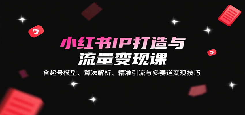 小红书IP打造与流量变现课程：起号模型、算法解析、精准引流及多赛道变现技巧-网赚项目资源库