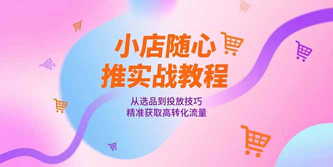 小店随心推实战教程:选品到投放技巧,提升高转化流量-网赚项目资源库