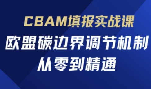 CBAM填报实战课程：欧盟碳边界调节机制精通指南-网赚项目资源库