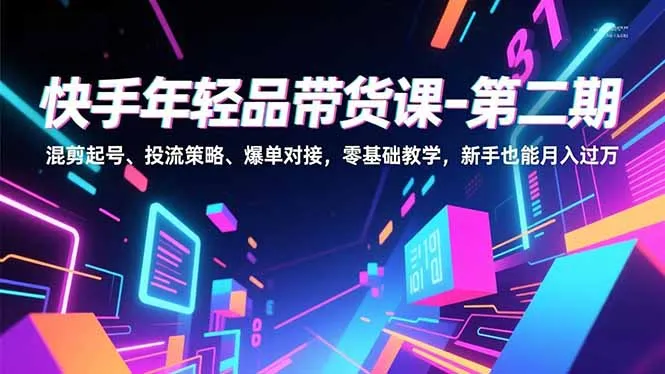 快手带货课程第二期:零基础起号、投流策略、月入过万,新手也能成功-网赚项目资源库