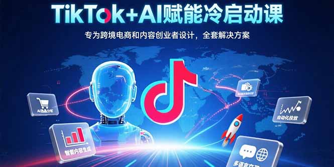 TikTok AI赋能冷启动课程：跨境电商与内容创业者的全套解决方案-网赚项目资源库