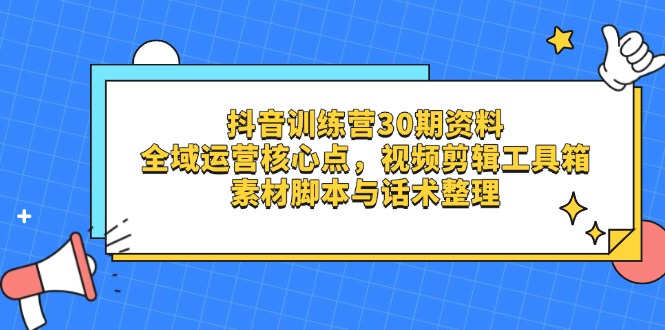 抖音30期训练营资料:全域运营核心点、视频剪辑工具箱及素材脚本话术整理-网赚项目资源库