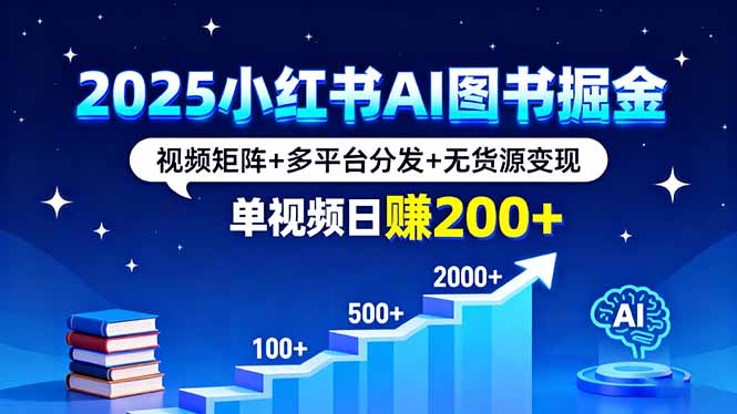 2025年小红书AI图书掘金攻略：视频矩阵+多平台分发+无货源变现，单视频日赚200+-网赚项目资源库