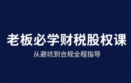 25年企业财税与股权实战课程：从避坑到合规全程指导-网赚项目资源库