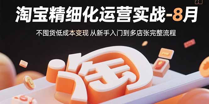 淘宝精细化运营实战:8月不囤货低成本变现,新手到多店扩张完整流程-网赚项目资源库