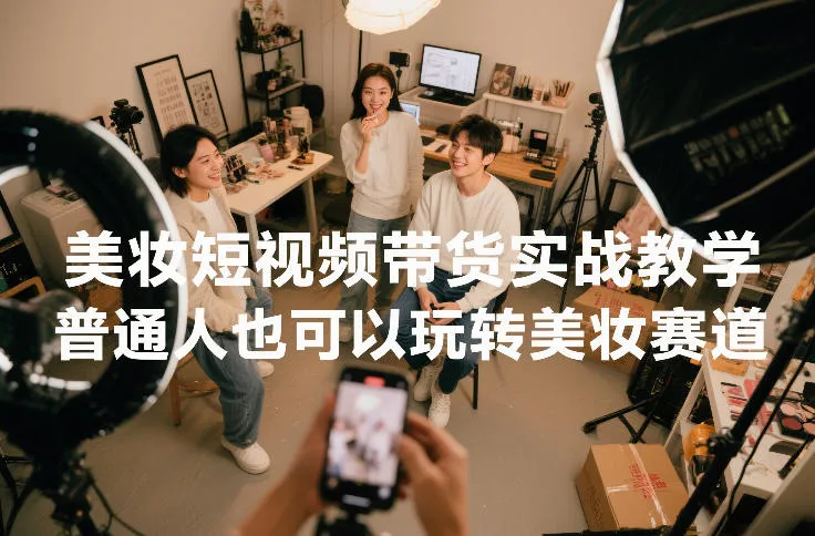 美妆短视频带货实战教学:普通人也能轻松掌握美妆技巧-网赚项目资源库